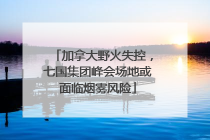 加拿大野火失控，七国集团峰会场地或面临烟雾风险