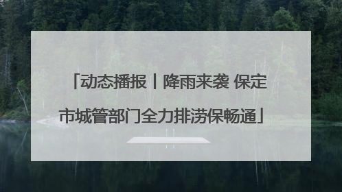 动态播报丨降雨来袭 保定市城管部门全力排涝保畅通