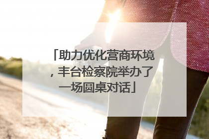 助力优化营商环境，丰台检察院举办了一场圆桌对话