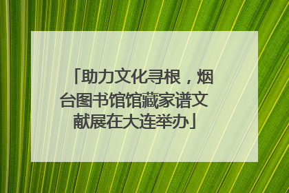 助力文化寻根，烟台图书馆馆藏家谱文献展在大连举办