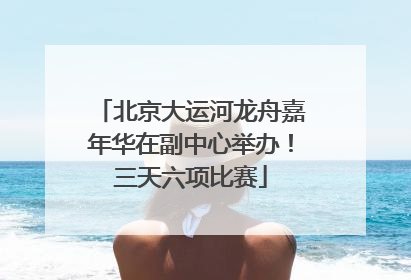 北京大运河龙舟嘉年华在副中心举办！三天六项比赛