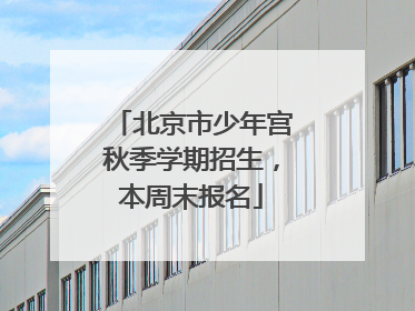 北京市少年宫秋季学期招生，本周末报名