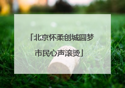 北京怀柔创城圆梦 市民心声滚烫