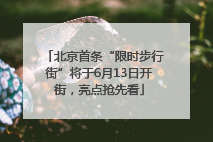 北京首条“限时步行街”将于6月13日开街，亮点抢先看