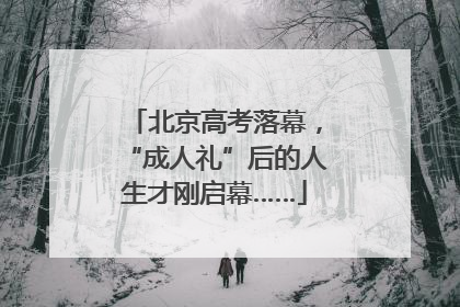 北京高考落幕，“成人礼”后的人生才刚启幕……