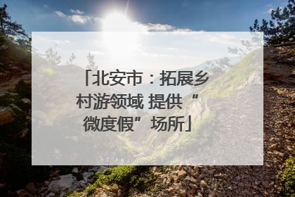 北安市：拓展乡村游领域 提供“微度假”场所