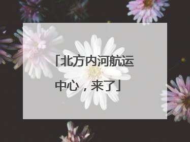 北方内河航运中心，来了