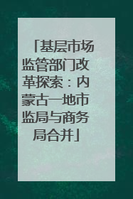 基层市场监管部门改革探索：内蒙古一地市监局与商务局合并