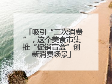 吸引“二次消费”，这个美食市集推“促销盲盒”创新消费场景