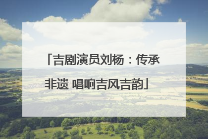 吉剧演员刘杨：传承非遗 唱响吉风吉韵