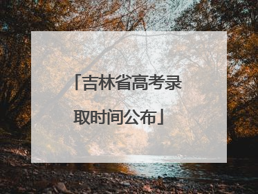 吉林省高考录取时间公布