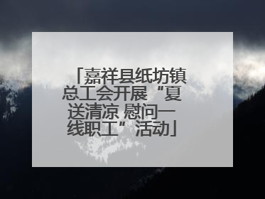 嘉祥县纸坊镇总工会开展“夏送清凉 慰问一线职工”活动
