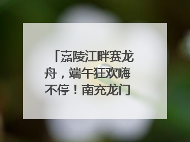 嘉陵江畔赛龙舟，端午狂欢嗨不停！南充龙门开启龙舟文化盛宴｜镜观四川