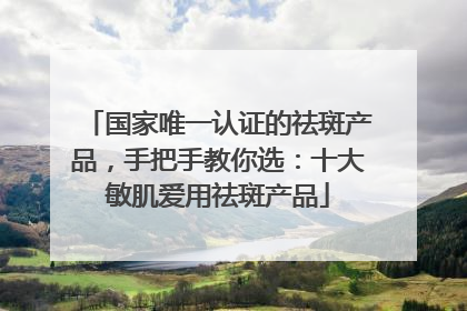 国家唯一认证的祛斑产品，手把手教你选：十大敏肌爱用祛斑产品