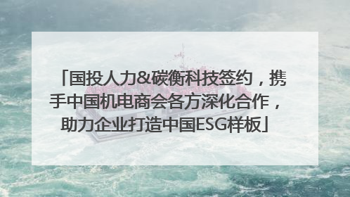 国投人力&碳衡科技签约，携手中国机电商会各方深化合作，助力企业打造中国ESG样板