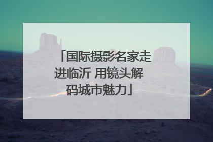 国际摄影名家走进临沂 用镜头解码城市魅力