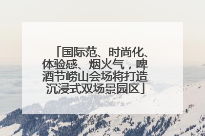 国际范、时尚化、体验感、烟火气，啤酒节崂山会场将打造沉浸式双场景园区