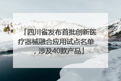 四川省发布首批创新医疗器械融合应用试点名单，涉及40款产品