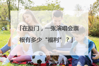 在厦门，一张演唱会票根有多少“福利”？