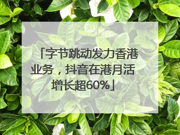 字节跳动发力香港业务，抖音在港月活增长超60%