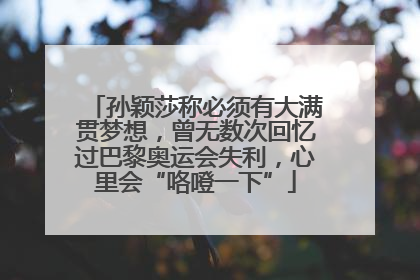 孙颖莎称必须有大满贯梦想，曾无数次回忆过巴黎奥运会失利，心里会“咯噔一下”