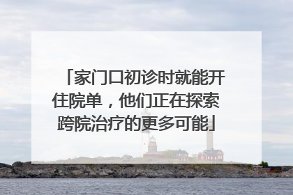 家门口初诊时就能开住院单，他们正在探索跨院治疗的更多可能