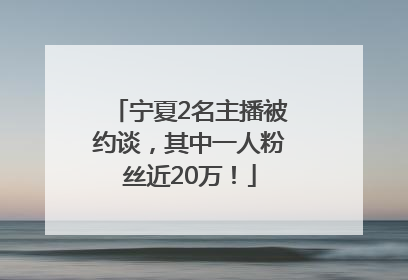 宁夏2名主播被约谈，其中一人粉丝近20万！