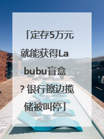 定存5万元就能获得Labubu盲盒？银行擦边揽储被叫停