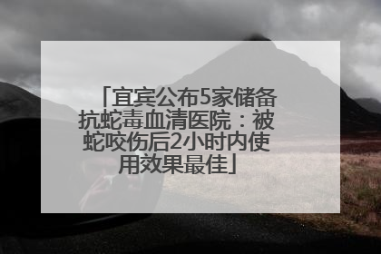 宜宾公布5家储备抗蛇毒血清医院：被蛇咬伤后2小时内使用效果最佳
