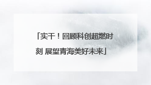 实干！回顾科创超燃时刻 展望青海美好未来