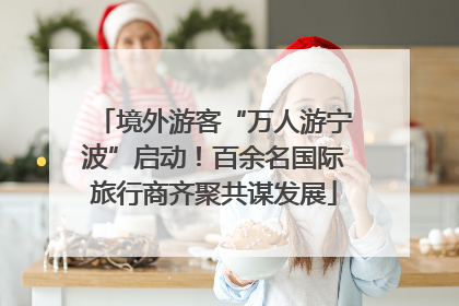 境外游客“万人游宁波”启动！百余名国际旅行商齐聚共谋发展