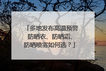 多地发布高温预警 防晒衣、防晒霜、防晒喷雾如何选？