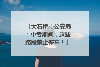 大石桥市公安局：中考期间，这些路段禁止停车！