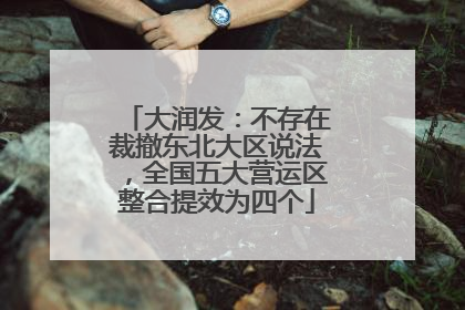 大润发：不存在裁撤东北大区说法，全国五大营运区整合提效为四个