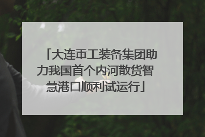 大连重工装备集团助力我国首个内河散货智慧港口顺利试运行