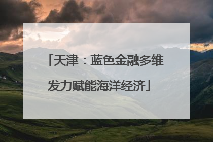 天津：蓝色金融多维发力赋能海洋经济