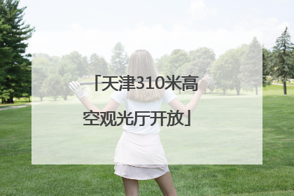 天津310米高空观光厅开放