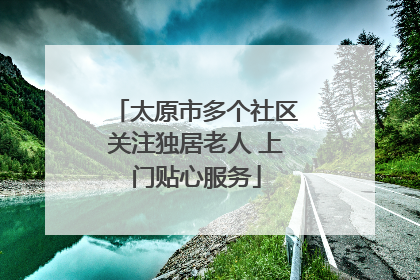 太原市多个社区关注独居老人 上门贴心服务