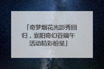 奇梦烟花光影秀回归，襄阳奇幻谷端午活动精彩纷呈