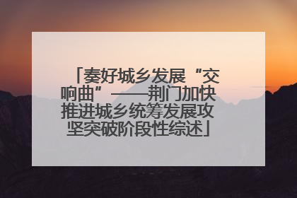 奏好城乡发展“交响曲”——荆门加快推进城乡统筹发展攻坚突破阶段性综述