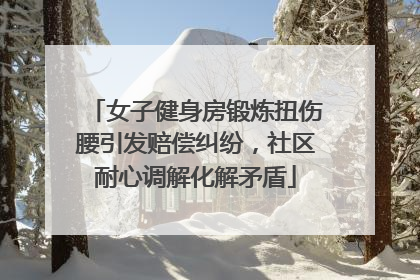女子健身房锻炼扭伤腰引发赔偿纠纷，社区耐心调解化解矛盾