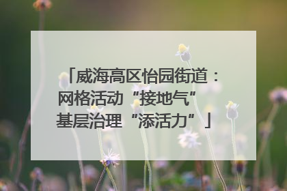 威海高区怡园街道：网格活动“接地气” 基层治理“添活力”