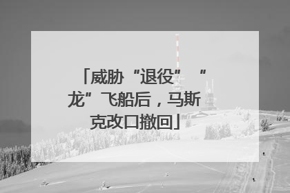 威胁“退役”“龙”飞船后，马斯克改口撤回