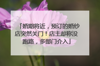婚期将近，预订的婚纱店突然关门！店主却称没跑路，多部门介入