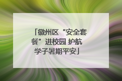 徽州区“安全套餐”进校园 护航学子暑期平安
