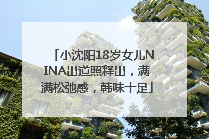 小沈阳18岁女儿NINA出道照释出，满满松弛感，韩味十足