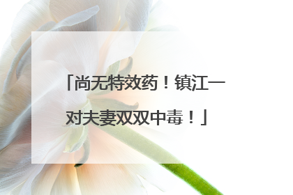 尚无特效药！镇江一对夫妻双双中毒！