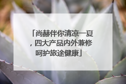 尚赫伴你清凉一夏，四大产品内外兼修呵护旅途健康