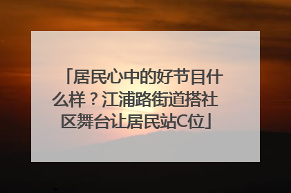 居民心中的好节目什么样？江浦路街道搭社区舞台让居民站C位