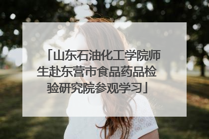 山东石油化工学院师生赴东营市食品药品检验研究院参观学习